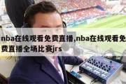 nba在线观看免费直播,nba在线观看免费直播全场比赛jrs