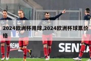 2024欧洲杯用球,2024欧洲杯球票价格