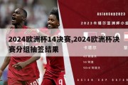 2024欧洲杯14决赛,2024欧洲杯决赛分组抽签结果