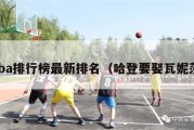 nba排行榜最新排名（哈登要娶瓦妮莎）