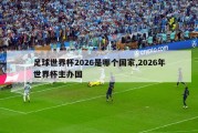 足球世界杯2026是哪个国家,2026年世界杯主办国