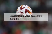 2022阿根廷阵容太豪华（2022阿根廷阵容豪华吗）