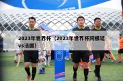 2023年世界杯（2023年世界杯阿根廷vs法国）